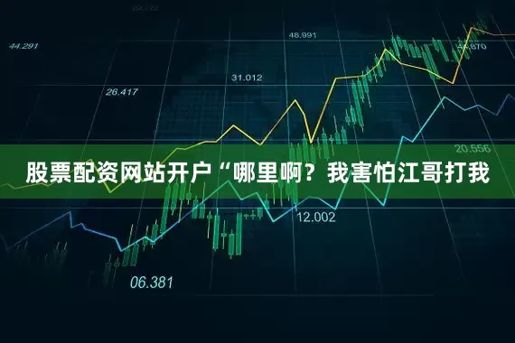 股票配资网站开户“哪里啊？我害怕江哥打我