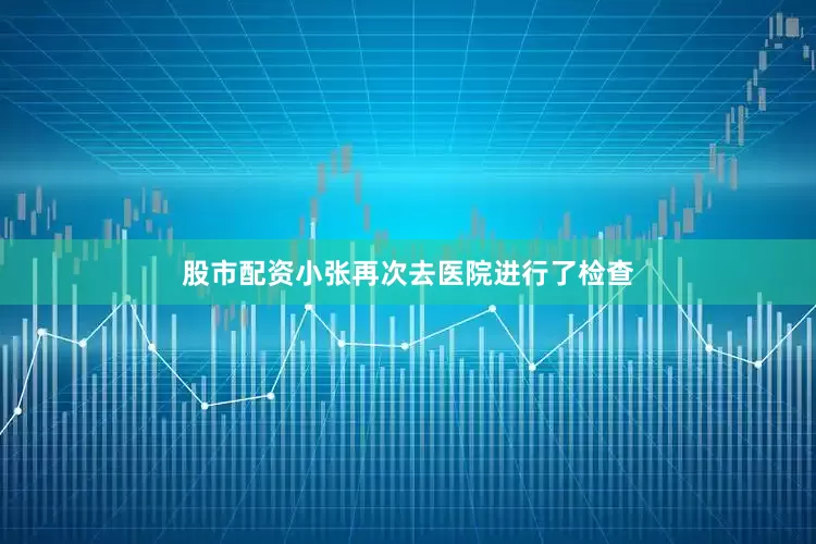 股市配资小张再次去医院进行了检查
