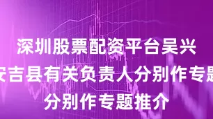 深圳股票配资平台吴兴区和安吉县有关负责人分别作专题推介
