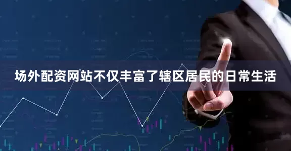 场外配资网站不仅丰富了辖区居民的日常生活
