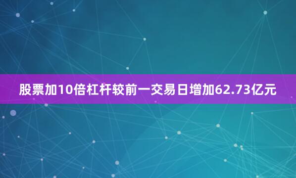 股票加10倍杠杆较前一交易日增加62.73亿元