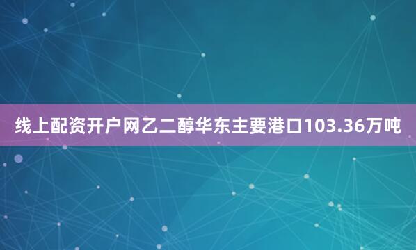 线上配资开户网乙二醇华东主要港口103.36万吨