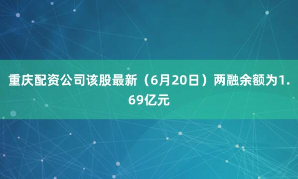 重庆配资公司该股最新（6月20日）两融余额为1.69亿元