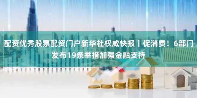 配资优秀股票配资门户新华社权威快报丨促消费！6部门发布19条举措加强金融支持
