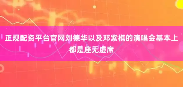 正规配资平台官网刘德华以及邓紫棋的演唱会基本上都是座无虚席