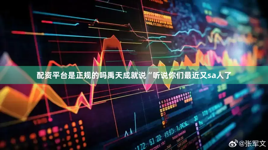 配资平台是正规的吗禹天成就说“听说你们最近又sa人了