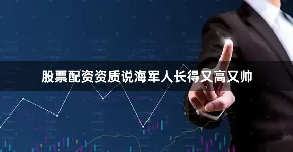 股票配资资质说海军人长得又高又帅