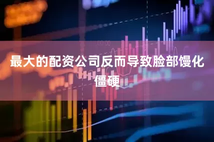 最大的配资公司反而导致脸部馒化僵硬