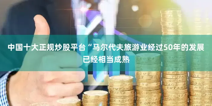 中国十大正规炒股平台“马尔代夫旅游业经过50年的发展已经相当成熟