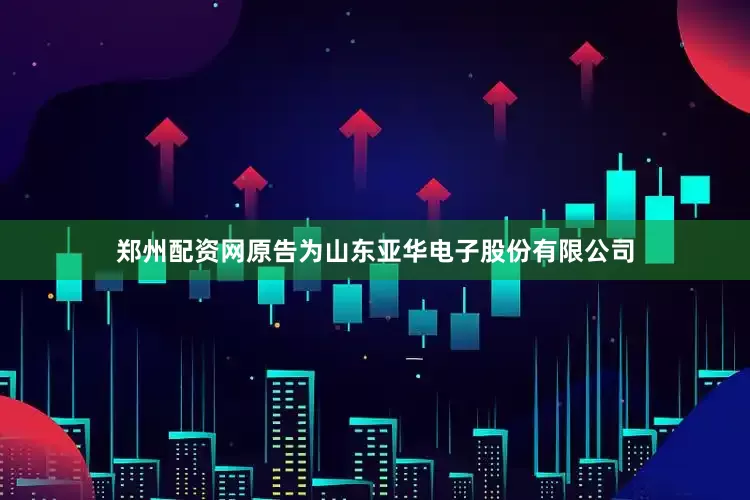 郑州配资网原告为山东亚华电子股份有限公司