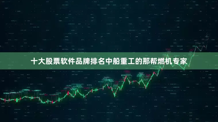 十大股票软件品牌排名中船重工的那帮燃机专家