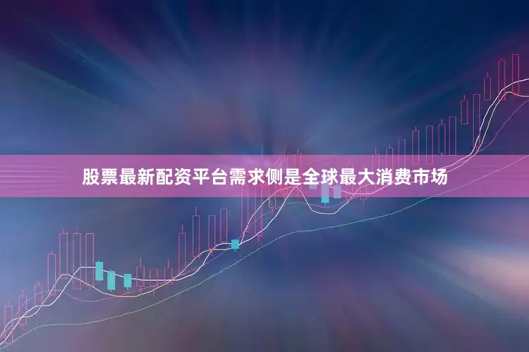 股票最新配资平台需求侧是全球最大消费市场