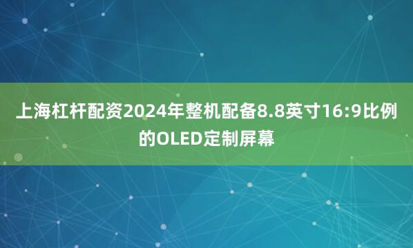 上海杠杆配资2024年整机配备8.8英寸16:9比例的OLED定制屏幕