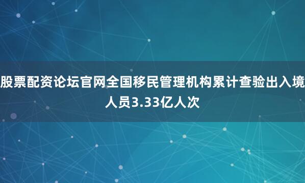 股票配资论坛官网全国移民管理机构累计查验出入境人员3.33亿人次
