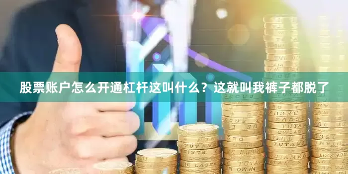 股票账户怎么开通杠杆这叫什么？这就叫我裤子都脱了