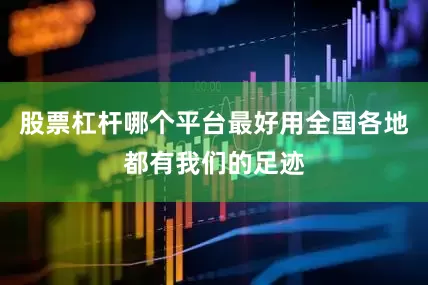 股票杠杆哪个平台最好用全国各地都有我们的足迹